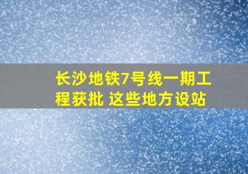 长沙地铁7号线一期工程获批 这些地方设站